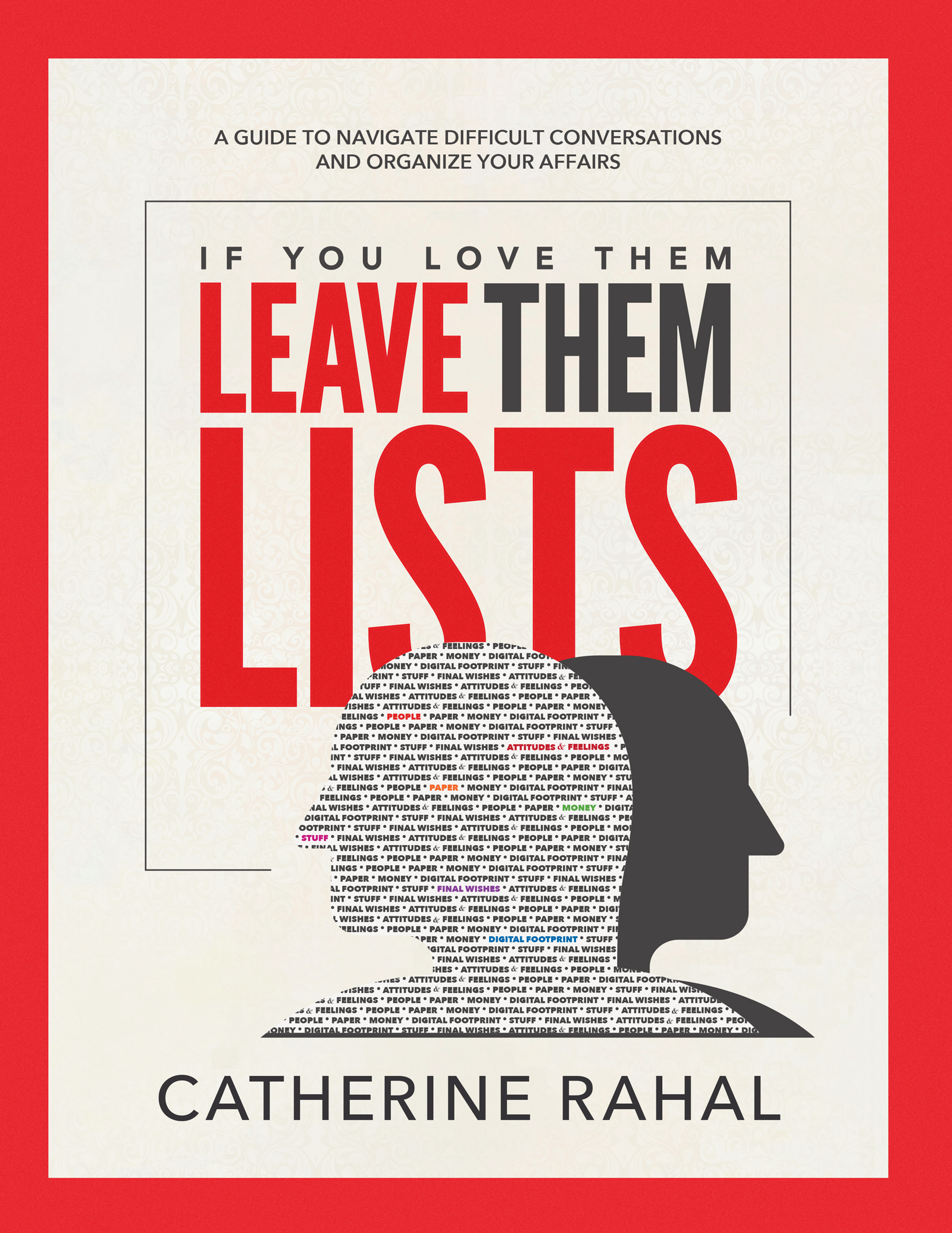 IF YOU LOVE THEM, LEAVE THEM LISTS. A guide to navigate difficult conversations and organize your affairs